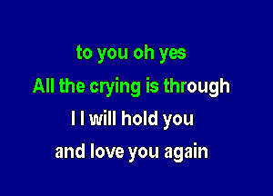 to you oh yes
All the crying is through

I I will hold you

and love you again