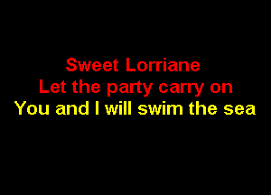 Sweet Lorriane
Let the party carry on

You and I will swim the sea