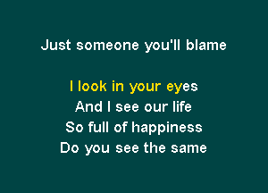Just someone you'll blame

I look in your eyes
And I see our life
80 full of happiness
Do you see the same
