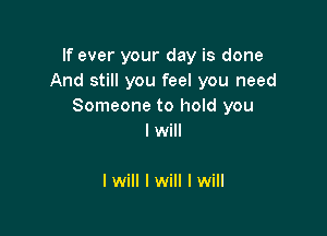 If ever your day is done
And still you feel you need
Someone to hold you

I will

I will I will I will