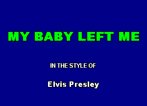 MY BABY ILIEIFTI' ME

IN THE STYLE 0F

Elvis Presley