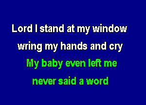 Lord I stand at my window

wring my hands and cry

My baby even left me
never said a word