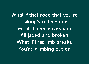 What if that road that you're
Taking's a dead end
What if love leaves you

All jaded and broken
What ifthat limb breaks
You're climbing out on