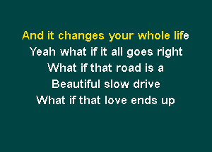 And it changes your whole life
Yeah what if it all goes right
What ifthat road is a

Beautiful slow drive
What ifthat love ends up