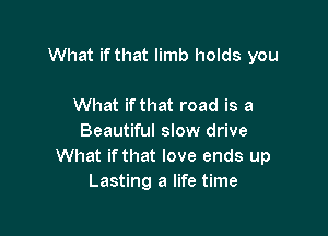 What if that limb holds you

What ifthat road is a
Beautiful slow drive
What ifthat love ends up
Lasting a life time