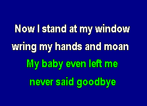 Now I stand at my window

wring my hands and moan
My baby even left me

never said goodbye