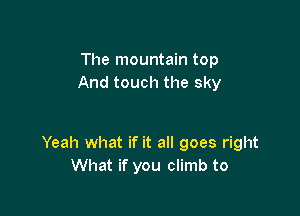 The mountain top
And touch the sky

Yeah what if it all goes right
What if you climb to