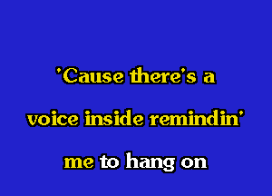 'Cause there's a

voice inside remindin'

me to hang on