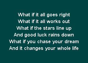 What if it all goes right
What if it all works out
What if the stars line up
And good luck rains down
What if you chase your dream
And it changes your whole life

g