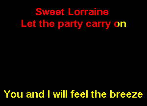 Sweet Lorraine
Let the party carry on

You and I will feel the breeze