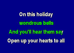 On this holiday
wondrous bells

And you'll hear them say

Open up your hearts to all