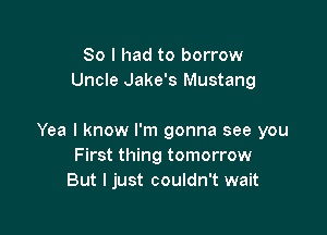 So I had to borrow
Uncle Jake's Mustang

Yea I know I'm gonna see you
First thing tomorrow
But I just couldn't wait