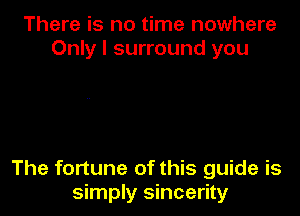 There is no time nowhere
Only I surround you

The fortune of this guide is
simply sincerity