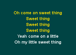 Oh come on sweet thing
Sweet thing
Sweet thing

Sweet thing
Yeah come on a little
Oh my little sweet thing