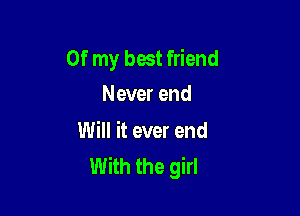 Of my best friend
Never end

Will it ever end
With the girl