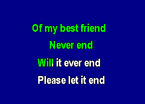 Of my best friend
Never end

Will it ever end

Please let it end