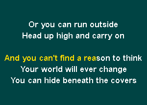 Or you can run outside
Head up high and carry on

And you can't find a reason to think
Your world will ever change
You can hide beneath the covers