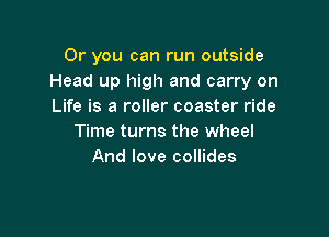 Or you can run outside
Head up high and carry on
Life is a roller coaster ride

Time turns the wheel
And love collides