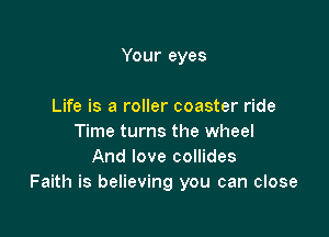 Your eyes

Life is a roller coaster ride
Time turns the wheel
And love collides
Faith is believing you can close
