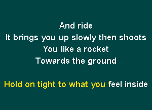 And ride
It brings you up slowly then shoots
You like a rocket
Towards the ground

Hold on tight to what you feel inside