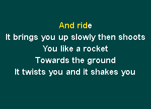And ride
It brings you up slowly then shoots
You like a rocket

Towards the ground
It twists you and it shakes you