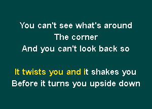 You can't see what's around
The corner
And you can't look back so

It twists you and it shakes you
Before it turns you upside down