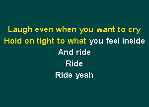 Laugh even when you want to cry
Hold on tight to what you feel inside
And ride

Ride
Ride yeah