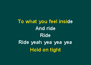 To what you feel inside
And ride

Ride
Ride yeah yea yea yea
Hold on tight