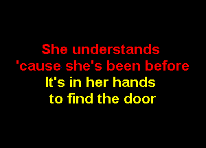 She understands
'cause she's been before

It's in her hands
to find the door