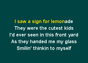 I saw a sign for lemonade
They were the cutest kids
I'd ever seen in this front yard
As they handed me my glass
Smilin' thinkin to myself

g