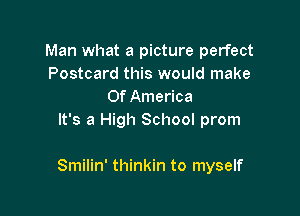 Man what a picture perfect
Postcard this would make
Of America
It's a High School prom

Smilin' thinkin to myself