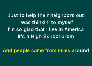 Just to help their neighbors out
I was thinkin' to myself

I'm so glad that I live in America
It's a High School prom

And people came from miles around