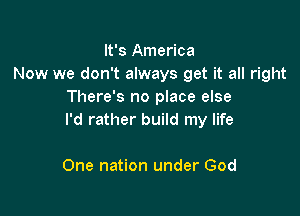 It's America
Now we don't always get it all right
There's no place else

I'd rather build my life

One nation under God