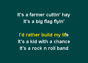 It's a farmer cuttin' hay
It's a big flag flyin'

I'd rather build my life
It's a kid with a chance
It's a rock n roll band