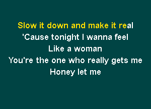 Slow it down and make it real
'Cause tonight I wanna feel
Like a woman

You're the one who really gets me
Honey let me