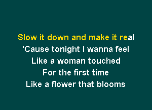 Slow it down and make it real
'Cause tonight I wanna feel

Like a woman touched
For the first time
Like a flower that blooms