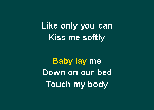 Like only you can
Kiss me softly

Baby lay me
Down on our bed
Touch my body