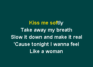 Kiss me softly
Take away my breath

Slow it down and make it real
'Cause tonight I wanna feel
Like a woman