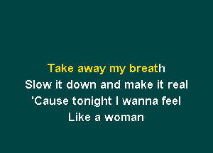 Take away my breath

Slow it down and make it real
'Cause tonight I wanna feel
Like a woman