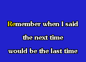 Remember when I said
the next time

would be the last time