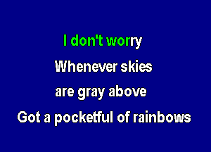 I don't worry

Whenever skies
are gray above

Got a pocketful of rainbows