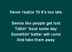 Never realize 'til it's too late

Seems like people get lost

Talkin' 'bout some day
Somethin' better will come
And take them away