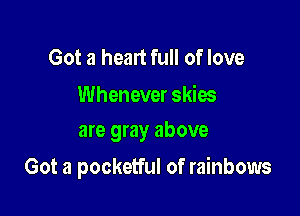 Got a heart full of love

Whenever skies
are gray above

Got a pocketful of rainbows