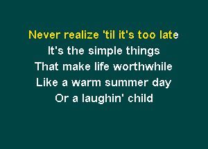 Never realize 'til it's too late
It's the simple things
That make life worthwhile

Like a warm summer day
Or a laughin' child