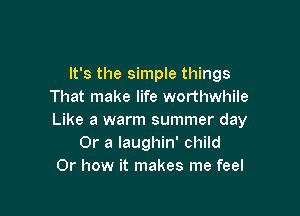 It's the simple things
That make life worthwhile

Like a warm summer day
Or a Iaughin' child
Or how it makes me feel