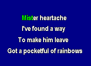 Mister heartache

I've found a way

To make him leave
Got a pocketful of rainbows