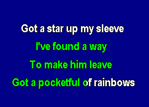Got a star up my sleeve

I've found a way

To make him leave
Got a pocketful of rainbows