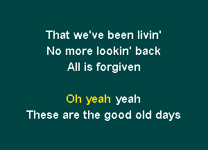 That we've been livin'
No more lookin' back
All is forgiven

Oh yeah yeah
These are the good old days