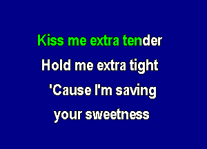 Kiss me extra tender
Hold me extra tight

'Cause I'm saving

your sweetness