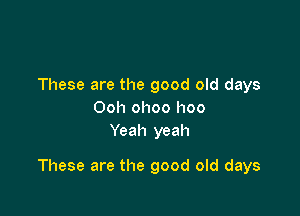 These are the good old days
Ooh ohoo hoo
Yeah yeah

These are the good old days